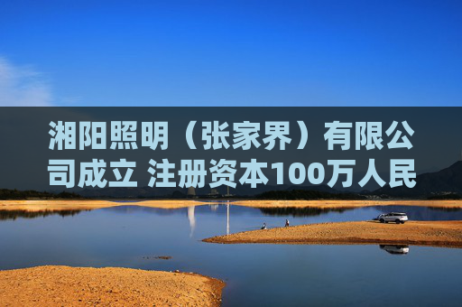 湘阳照明（张家界）有限公司成立 注册资本100万人民币