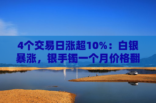 4个交易日涨超10%：白银暴涨，银手镯一个月价格翻倍