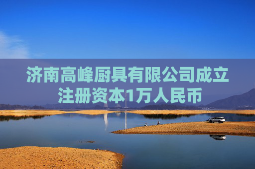 济南高峰厨具有限公司成立 注册资本1万人民币