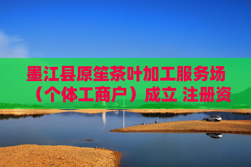 墨江县原笙茶叶加工服务场（个体工商户）成立 注册资本20万人民币