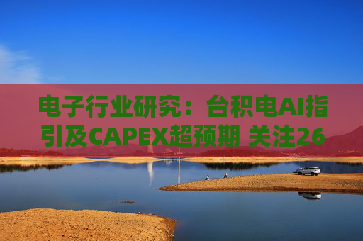 电子行业研究：台积电AI指引及CAPEX超预期 关注26Q1业绩有望超预期方向