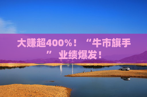 大赚超400%！“牛市旗手” 业绩爆发！