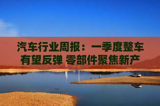 汽车行业周报：一季度整车有望反弹 零部件聚焦新产业投资