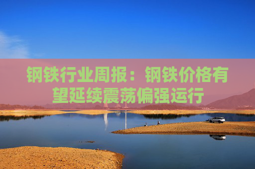 钢铁行业周报：钢铁价格有望延续震荡偏强运行