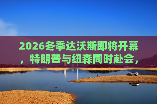 2026冬季达沃斯即将开幕，特朗普与纽森同时赴会，或展现美国两级分化