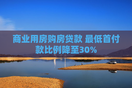 商业用房购房贷款 最低首付款比例降至30%
