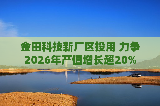 金田科技新厂区投用 力争2026年产值增长超20%