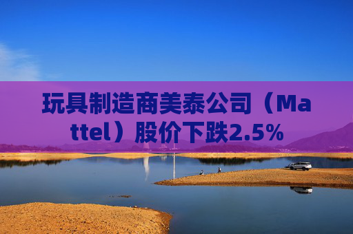 玩具制造商美泰公司（Mattel）股价下跌2.5%  第1张