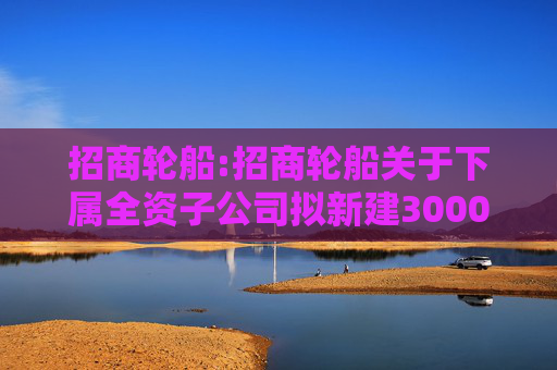 招商轮船:招商轮船关于下属全资子公司拟新建3000TEU型集装箱船舶的关联交易公告