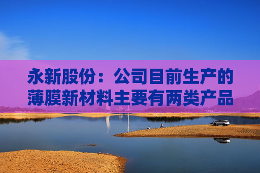 永新股份：公司目前生产的薄膜新材料主要有两类产品涉及电子领域
