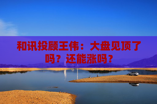 和讯投顾王伟：大盘见顶了吗？还能涨吗？