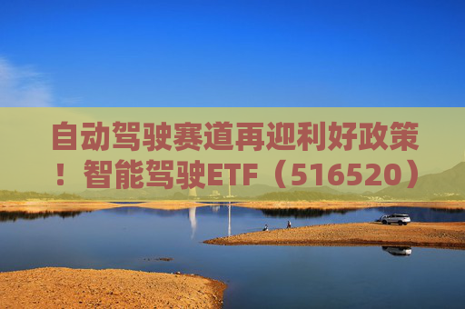 自动驾驶赛道再迎利好政策！智能驾驶ETF（516520）单日3.84亿成交额创历史新高