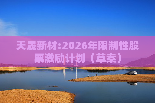 天晟新材:2026年限制性股票激励计划（草案）