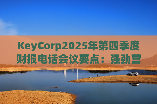 KeyCorp2025年第四季度财报电话会议要点：强劲营收增长与战略投资