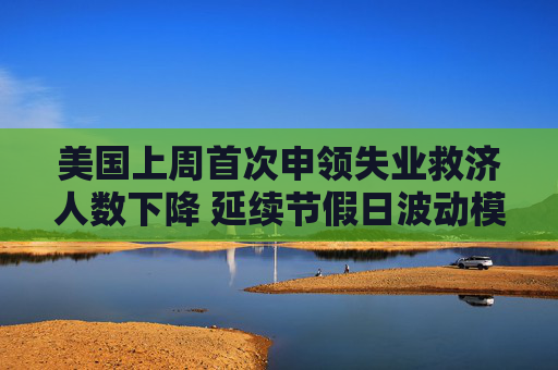 美国上周首次申领失业救济人数下降 延续节假日波动模式