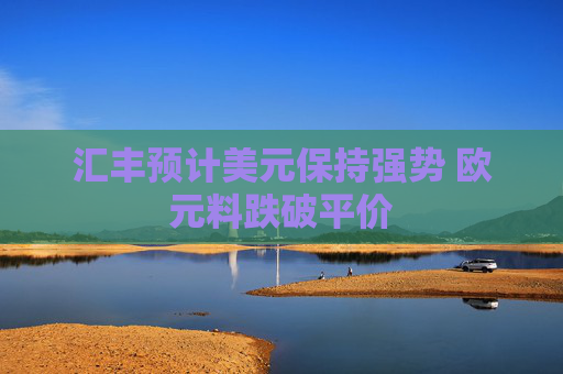 汇丰预计美元保持强势 欧元料跌破平价