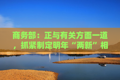 商务部：正与有关方面一道，抓紧制定明年“两新”相关政策