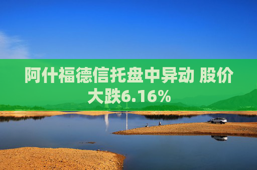 阿什福德信托盘中异动 股价大跌6.16%