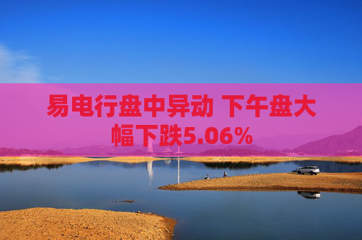 易电行盘中异动 下午盘大幅下跌5.06%  第1张