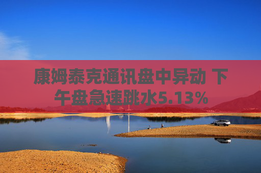 康姆泰克通讯盘中异动 下午盘急速跳水5.13%