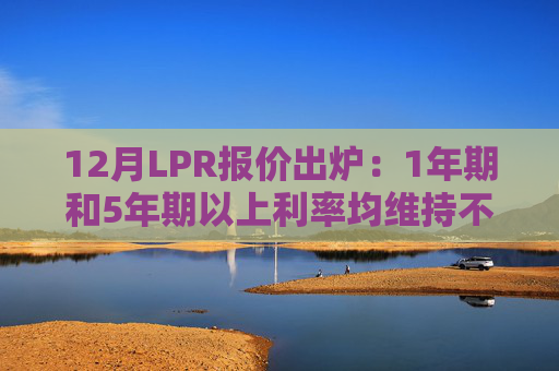 12月LPR报价出炉：1年期和5年期以上利率均维持不变