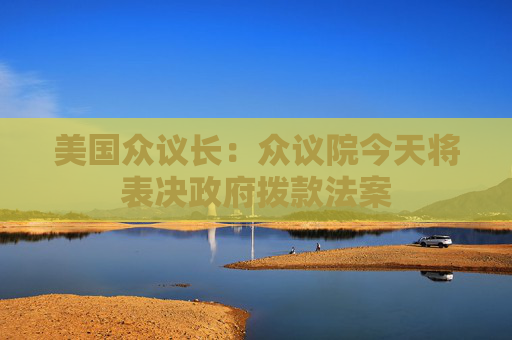 美国众议长：众议院今天将表决政府拨款法案