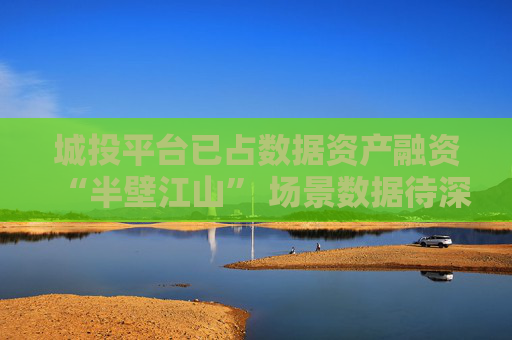 城投平台已占数据资产融资“半壁江山” 场景数据待深挖