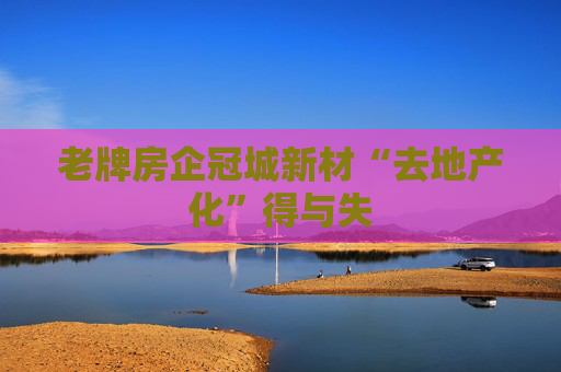 老牌房企冠城新材“去地产化”得与失