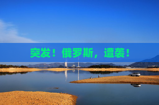突发！俄罗斯，遭袭！