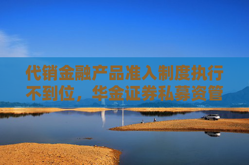代销金融产品准入制度执行不到位，华金证券私募资管被要求加强整改