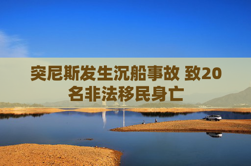 突尼斯发生沉船事故 致20名非法移民身亡