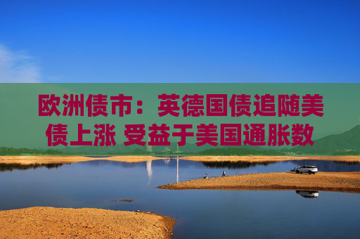 欧洲债市：英德国债追随美债上涨 受益于美国通胀数据低于预期