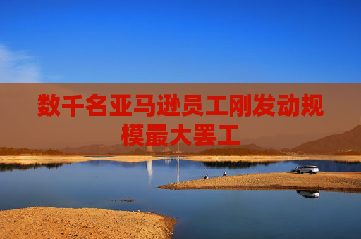数千名亚马逊员工刚发动规模最大罢工