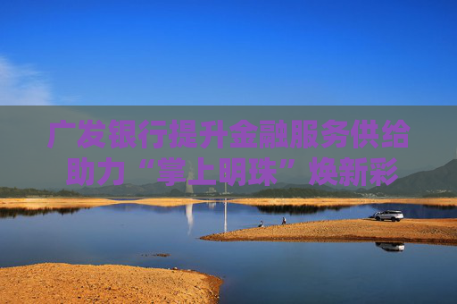 广发银行提升金融服务供给 助力“掌上明珠”焕新彩