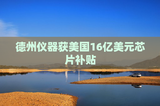 德州仪器获美国16亿美元芯片补贴
