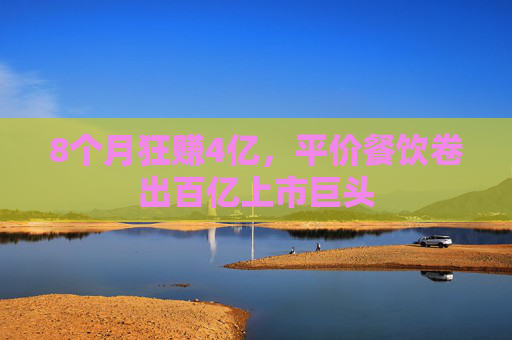 8个月狂赚4亿，平价餐饮卷出百亿上市巨头