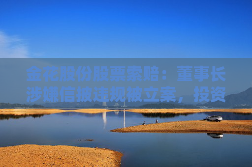 金花股份股票索赔：董事长涉嫌信披违规被立案，投资者可做索赔准备