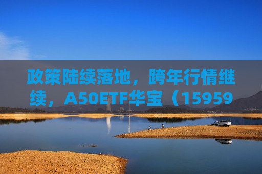 政策陆续落地，跨年行情继续，A50ETF华宝（159596）半日成交额超1.2亿元