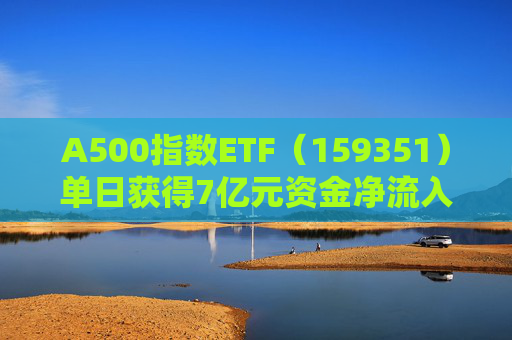 A500指数ETF（159351）单日获得7亿元资金净流入，位居股票ETF第二名