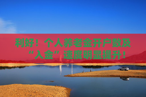 利好！个人养老金开户数及“入金”速度明显提升！