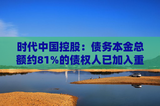 时代中国控股：债务本金总额约81%的债权人已加入重组支持协议