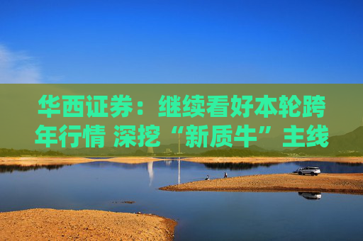 华西证券：继续看好本轮跨年行情 深挖“新质牛”主线