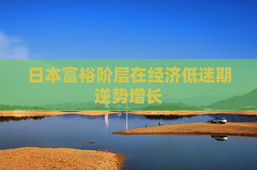 日本富裕阶层在经济低迷期逆势增长