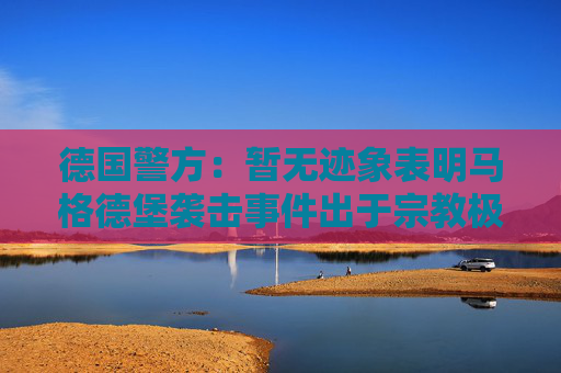 德国警方：暂无迹象表明马格德堡袭击事件出于宗教极端主义动机