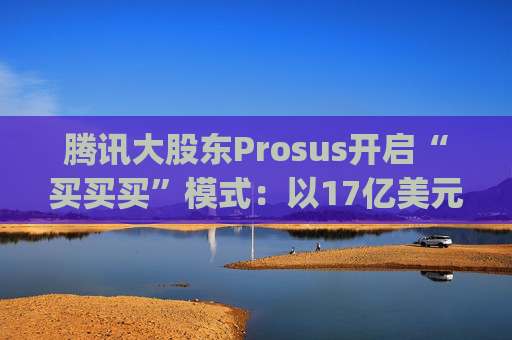 腾讯大股东Prosus开启“买买买”模式：以17亿美元吞下线上旅行社Despegar