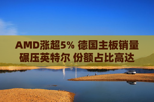AMD涨超5% 德国主板销量碾压英特尔 份额占比高达90%