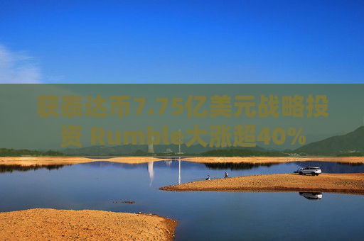 获泰达币7.75亿美元战略投资 Rumble大涨超40%
