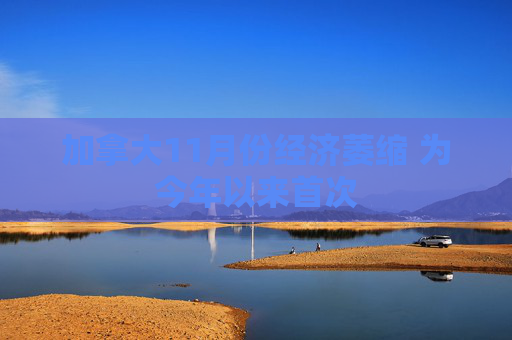 加拿大11月份经济萎缩 为今年以来首次