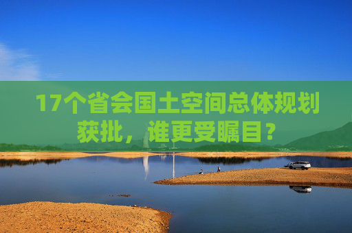 17个省会国土空间总体规划获批，谁更受瞩目？