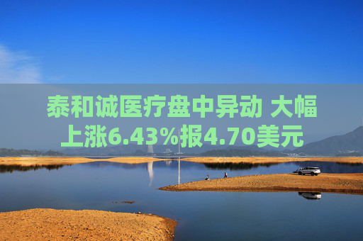 泰和诚医疗盘中异动 大幅上涨6.43%报4.70美元